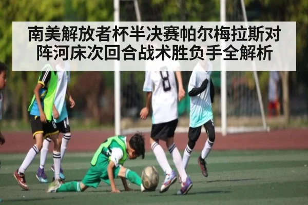 南美解放者杯半决赛帕尔梅拉斯对阵河床次回合战术胜负手全解析