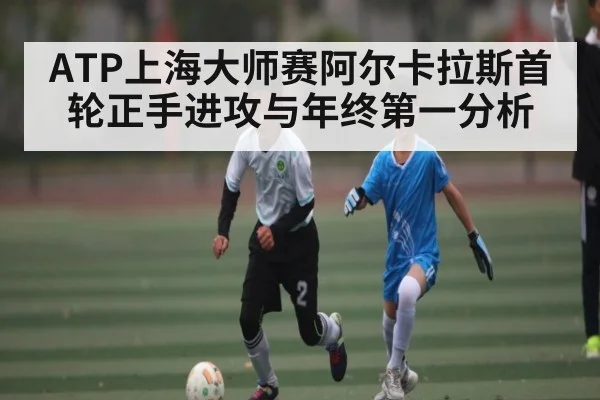 ATP上海大师赛阿尔卡拉斯首轮正手进攻与年终第一分析