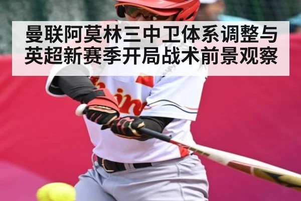 曼联阿莫林三中卫体系调整与英超新赛季开局战术前景观察
