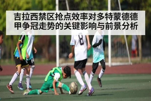 吉拉西禁区抢点效率对多特蒙德德甲争冠走势的关键影响与前景分析