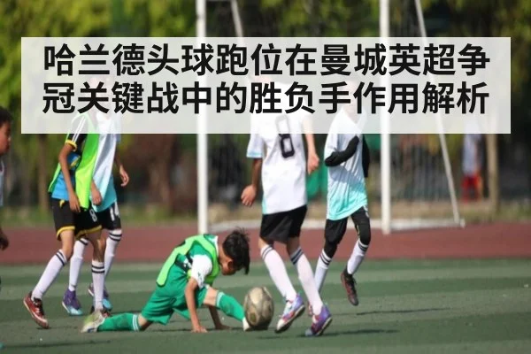 哈兰德头球跑位在曼城英超争冠关键战中的胜负手作用解析