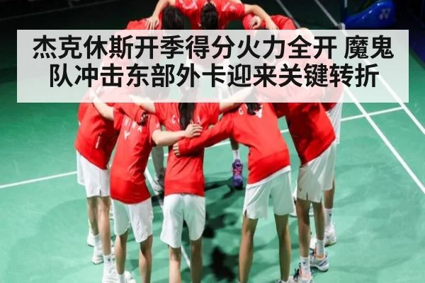 杰克休斯开季得分火力全开 魔鬼队冲击东部外卡迎来关键转折